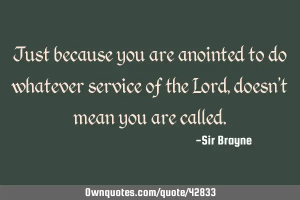 Just because you are anointed to do whatever service of the Lord, doesn
