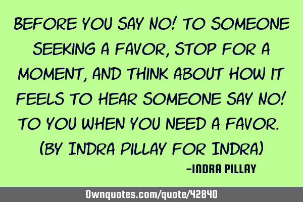 Before you say No! to someone seeking a favor, stop for a moment, and think about how it feels to