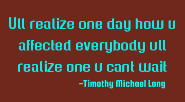 Ull realize one day how u affected everybody ull realize one u cant wait