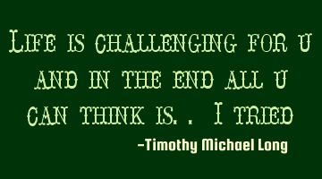 Life is challenging for u and in the end all u can think is.. I tried