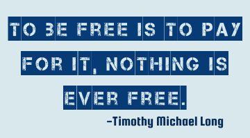 To be free is to pay for it, nothing is ever free.