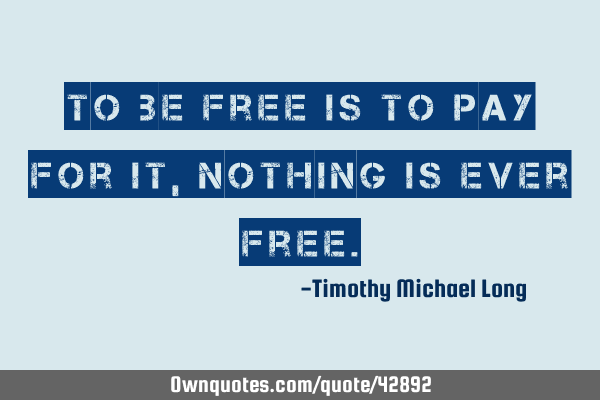 To be free is to pay for it, nothing is ever