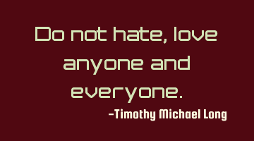 Do not hate, love anyone and everyone.