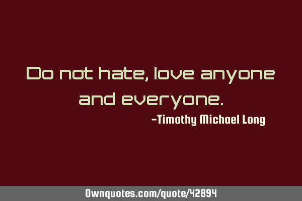 Do not hate, love anyone and