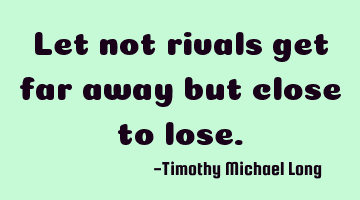 Let not rivals get far away but close to lose.