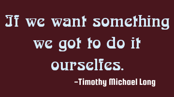 If we want something we got to do it ourselfes.