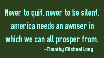 Never to quit, never to be silent, america needs an answer in which we can all prosper from.