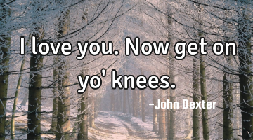 I love you. Now get on yo