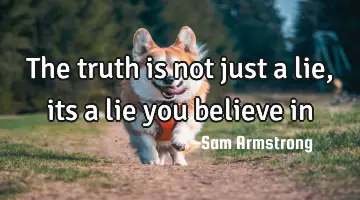 The truth is not just a lie, its a lie you believe