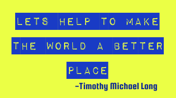 Lets help to make the world a better place