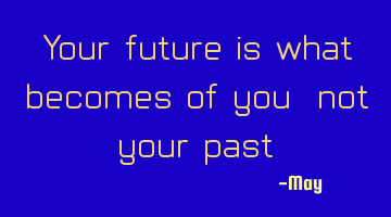 Your future is what becomes of you, not your past.