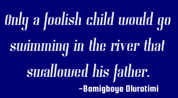 Only a foolish child would go swimming in the river that swallowed his father.