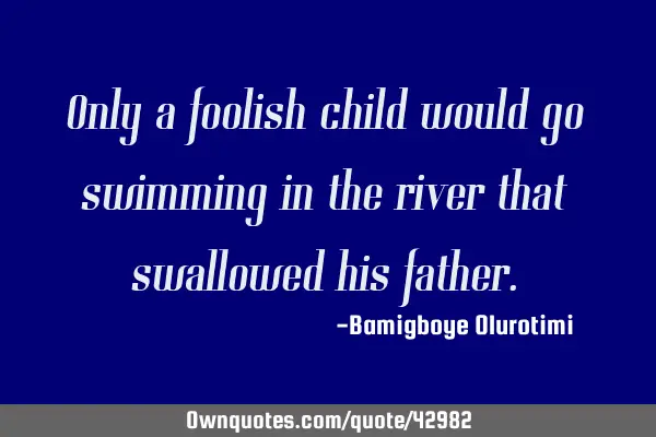 Only a foolish child would go swimming in the river that swallowed his