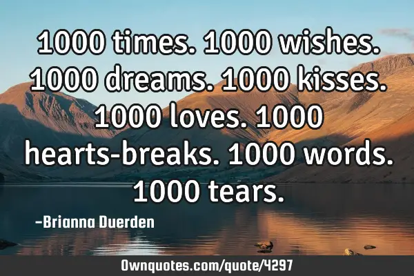1000 times. 1000 wishes. 1000 dreams. 1000 kisses. 1000 loves. 1000 hearts-breaks. 1000 words. 1000