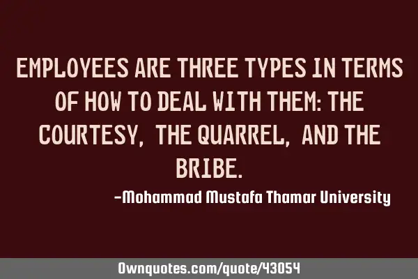 Employees are of three types in terms of how to deal with them: the courtesy, the quarrel, and the