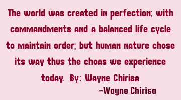 The world was created in perfection; with commandments and a balanced life cycle to maintain order;