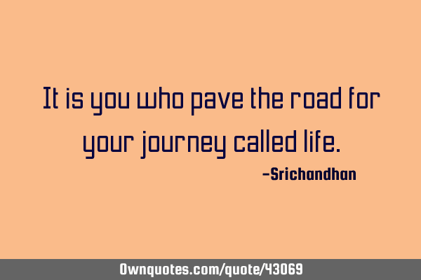 It is you who pave the road for your journey called