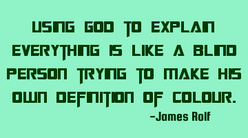 Using God to explain everything is like a blind person trying to make his own definition of colour.