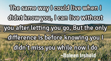 The same way I could live when I didnt know you, I can live without you after letting you go, But