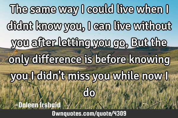 The same way I could live when I didnt know you, I can live without you after letting you go, But