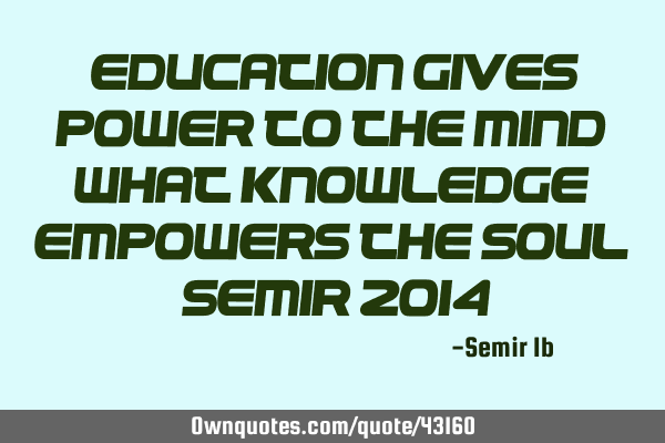 "Education gives power to the mind what knowledge empowers the soul" (semir 2014)