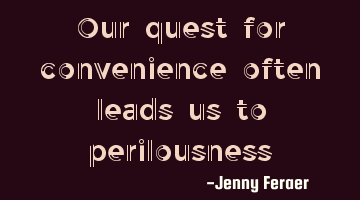 Our quest for convenience often leads us to perilousness