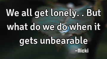 We all get lonely..but what do we do when it gets unbearable