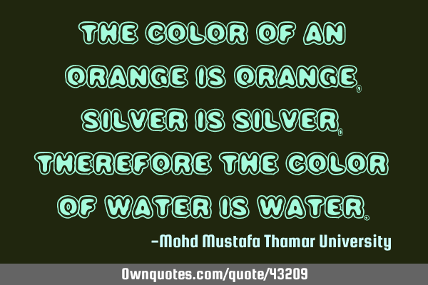 The color of an orange is orange, silver is silver, therefore the color of water is