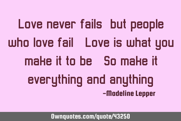 Love never fails, but people who love fail. Love is what you make it to be. So make it everything