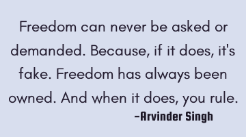 Freedom can never be asked or demanded. Because, if it does, it