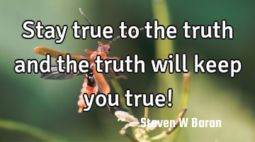 Stay true to the truth and the truth will keep you true!