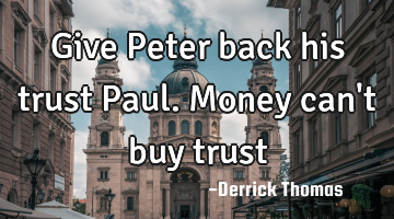 Give Peter back his trust Paul. Money can