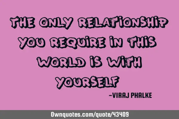 The only relationship you require in this world is with