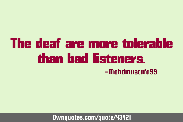 The deaf are more tolerable than bad