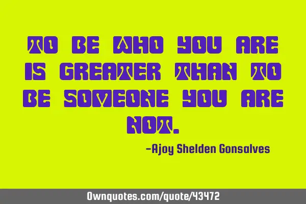 To be who you are is greater than to be someone you are