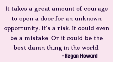 It takes a great amount of courage to open a door for an unknown opportunity. It