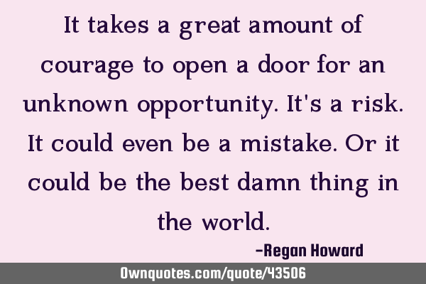 It takes a great amount of courage to open a door for an unknown opportunity. It