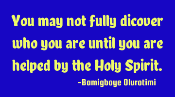 You may not fully dicover who you are until you are helped by the Holy Spirit.