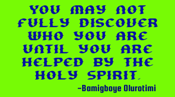 You may not fully discover who you are until you are helped by the Holy Spirit.