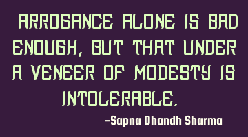 "Arrogance alone is bad enough, but that under a veneer of modesty is intolerable.