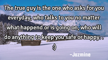 The true guy is the one who asks for you everyday,who talks to you no matter what happend or is