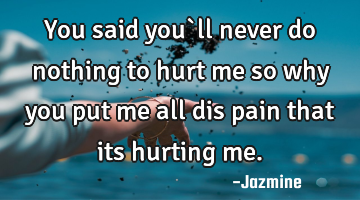You said you`ll never do nothing to hurt me so why you put me all dis pain that its hurting me.