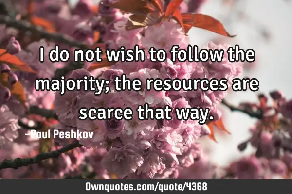 I do not wish to follow the majority; the resources are scarce that