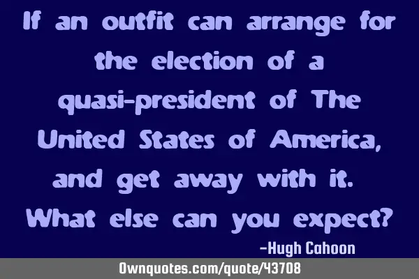 If an outfit can arrange for the election of a quasi-president of The United States of America, and