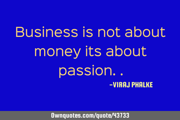Business is not about money its about
