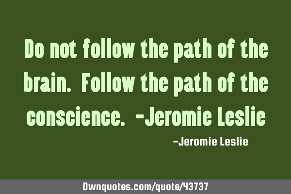 Do not follow the path of the brain. Follow the path of the conscience. -Jeromie L