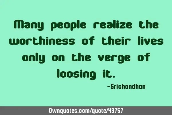 Many people realize the worthiness of their lives only on the verge of loosing
