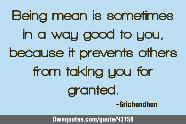 Being mean is sometimes in a way good to you, because it prevents others from taking you for