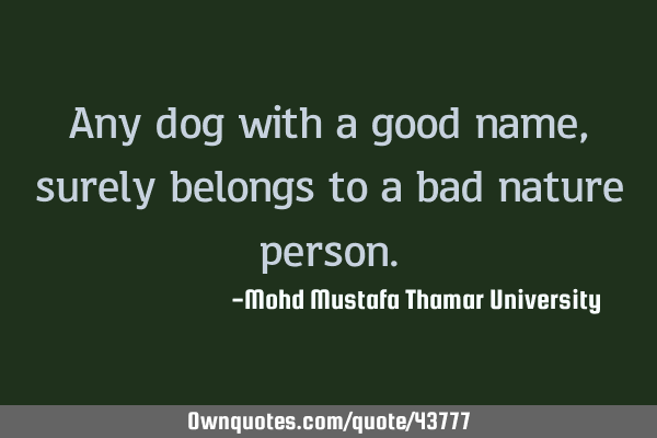 Any dog with a good name, surely belongs to a bad nature
