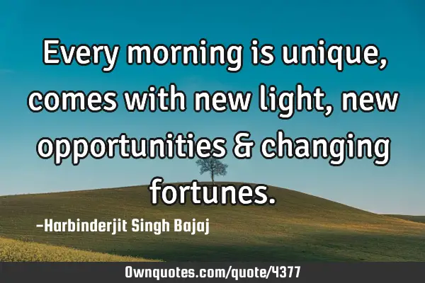 Every morning is unique, comes with new light, new opportunities & changing